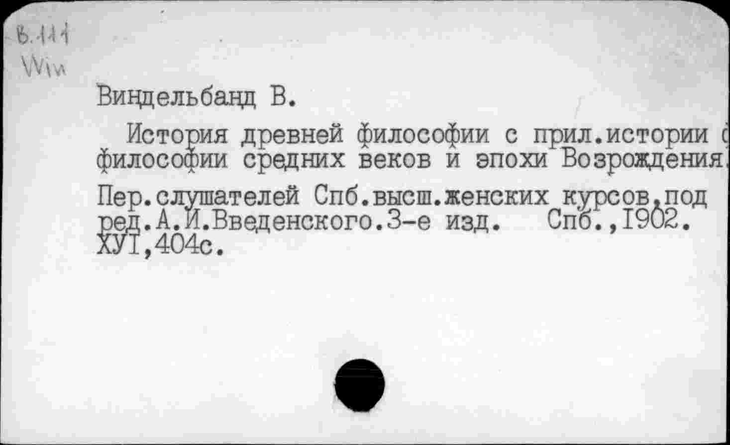 ﻿
Винд ель банд В.
История древней философии с прил.истории с философии средних веков и эпохи Возрождения' Пер.слушателей Спб.высш.женских курсов.под ред.А.И.Введенского.3-е изд. Спо.,1902. ХУТ.404с.